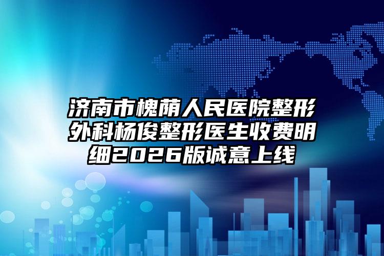 济南市槐荫人民医院整形外科杨俊整形医生收费明细2026版诚意上线