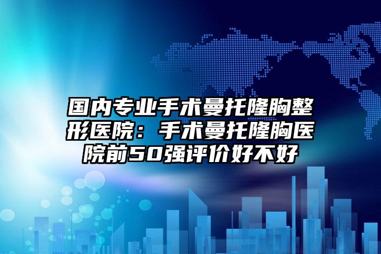 国内专业手术曼托隆胸整形医院:手术曼托隆胸医院前50强评价好不好