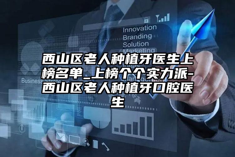 西山区老人种植牙医生上榜名单_上榜个个实力派-西山区老人种植牙口腔医生
