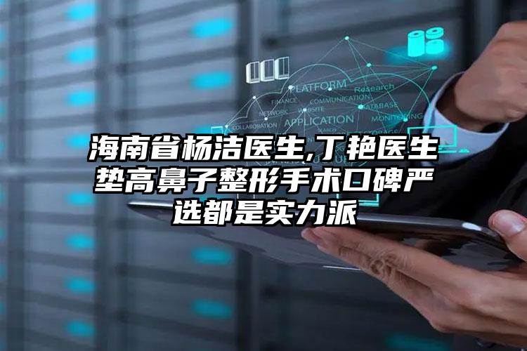 海南省杨洁医生,丁艳医生垫高鼻子整形手术口碑严选都是实力派