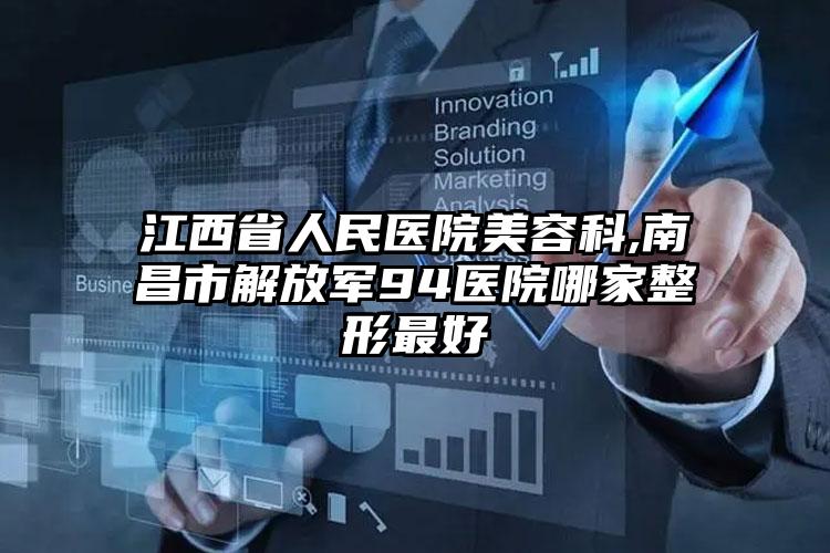 江西省人民医院美容科,南昌市解放军94医院哪家整形最好