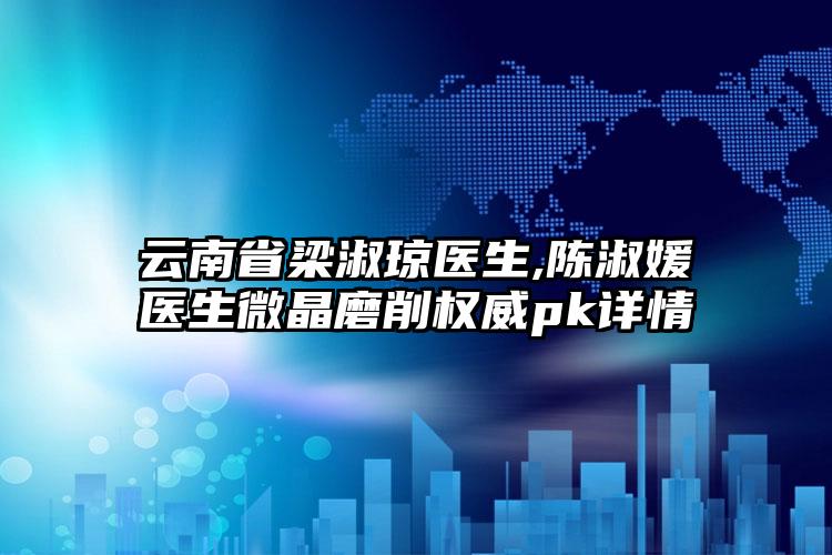 云南省梁淑琼医生,陈淑媛医生微晶磨削权威pk详情