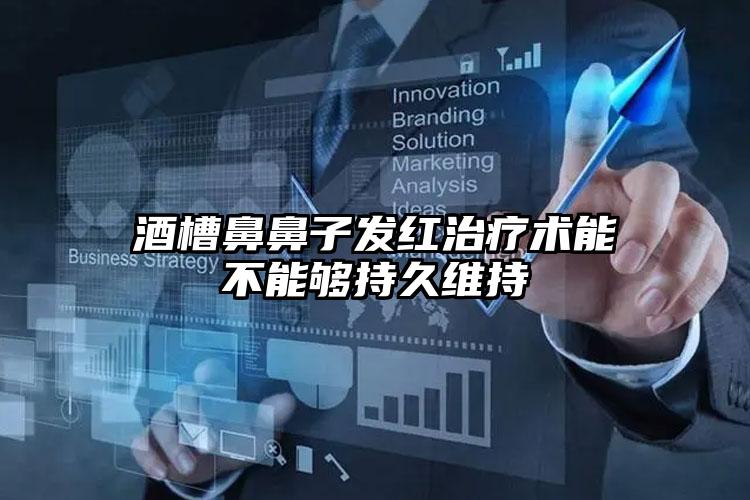 酒槽鼻鼻子发红治疗术能不能够持久维持