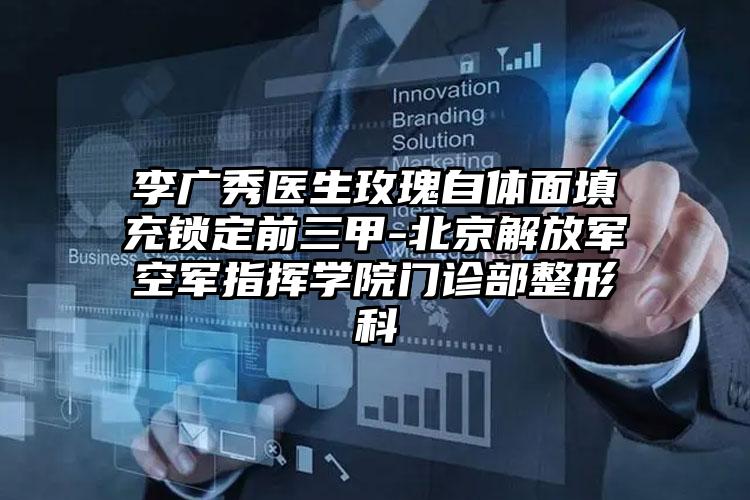 李广秀医生玫瑰自体面填充锁定前三甲-北京解放军空军指挥学院门诊部整形科