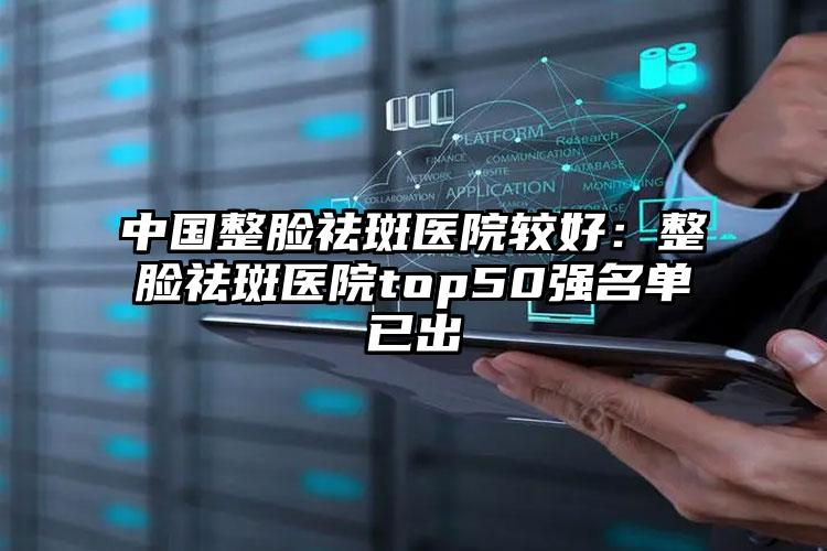 中国整脸祛斑医院较好:整脸祛斑医院top50强名单已出