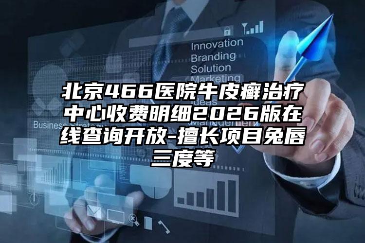 北京466医院牛皮癣治疗中心收费明细2026版在线查询开放-擅长项目兔唇三度等