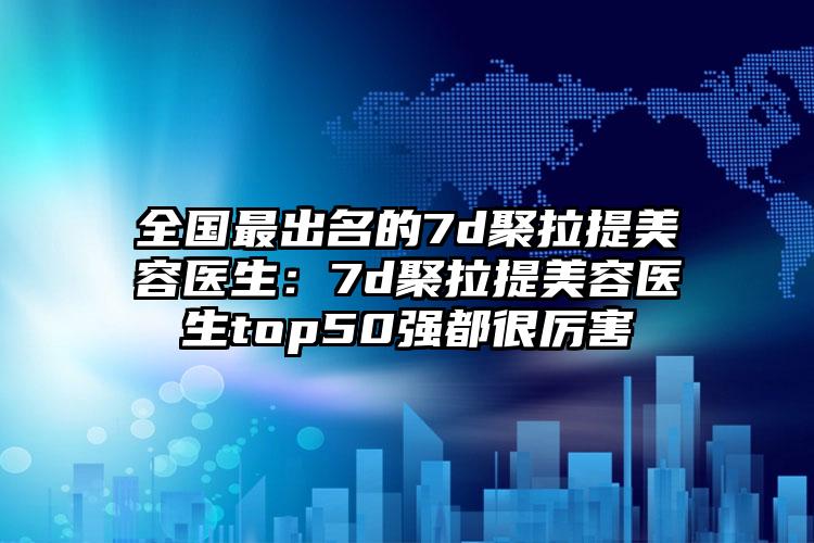 全国最出名的7d聚拉提美容医生：7d聚拉提美容医生top50强都很厉害