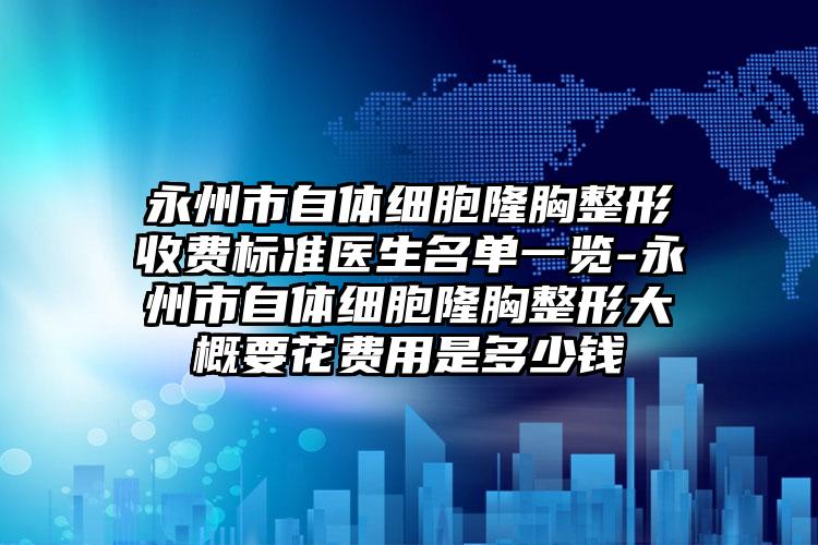 永州市自体细胞隆胸整形收费标准医生名单一览-永州市自体细胞隆胸整形大概要花费用是多少钱