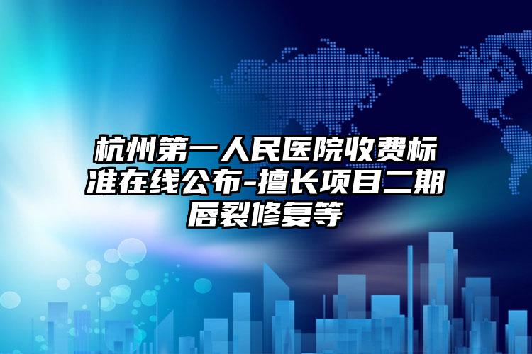 杭州第一人民医院收费标准在线公布-擅长项目二期唇裂修复等