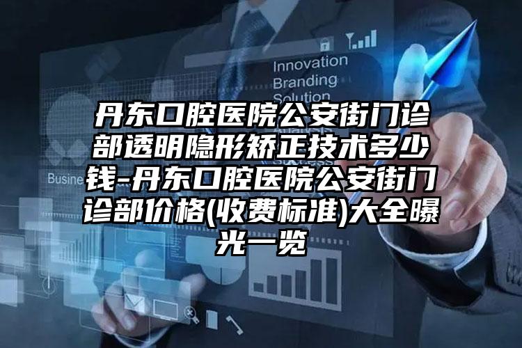 丹东口腔医院公安街门诊部透明隐形矫正技术多少钱-丹东口腔医院公安街门诊部价格(收费标准)大全曝光一览