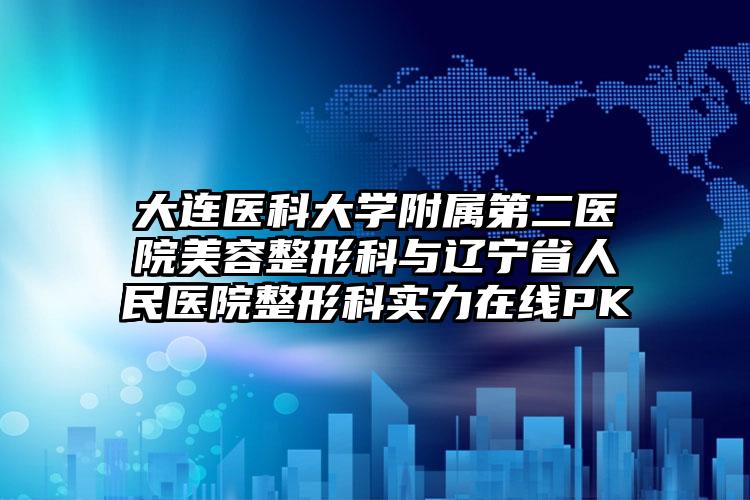 大连医科大学附属第二医院美容整形科与辽宁省人民医院整形科实力在线PK