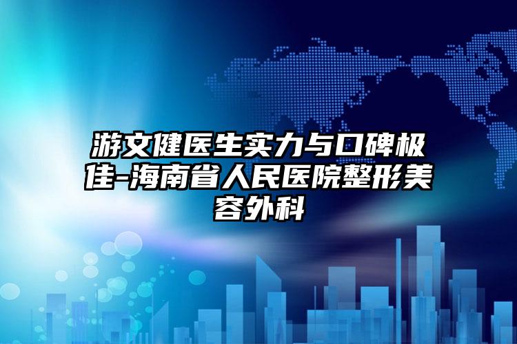 游文健医生实力与口碑极佳-海南省人民医院整形美容外科