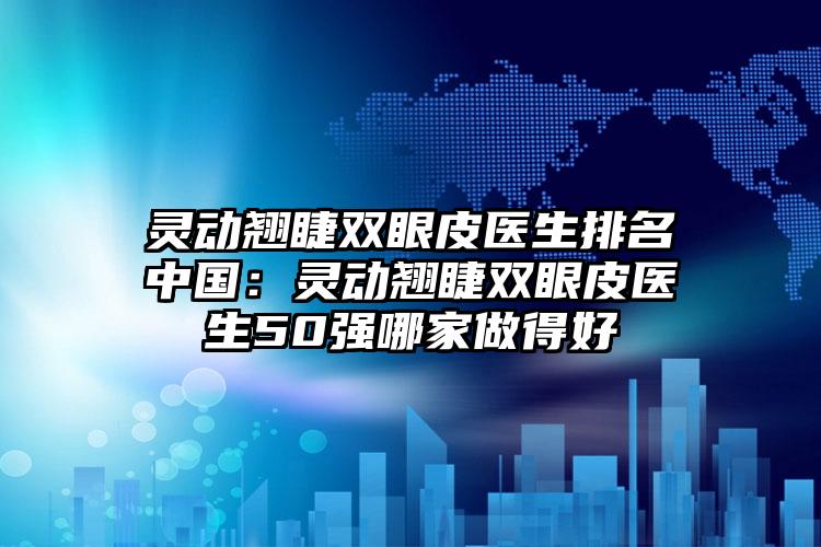 灵动翘睫双眼皮医生排名中国:灵动翘睫双眼皮医生50强哪家做得好