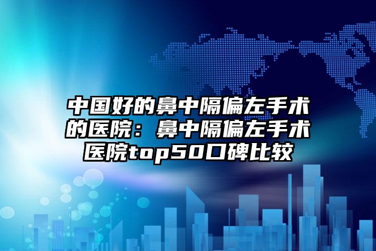 中国好的鼻中隔偏左手术的医院:鼻中隔偏左手术医院top50口碑比较