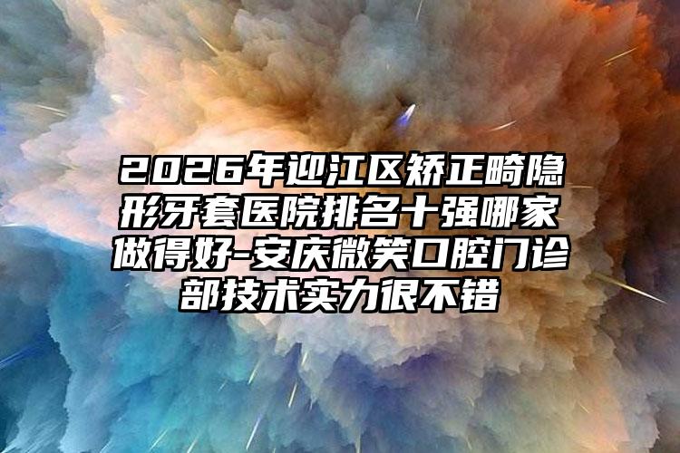 2026年迎江区矫正畸隐形牙套医院排名十强哪家做得好-安庆微笑口腔门诊部技术实力很不错