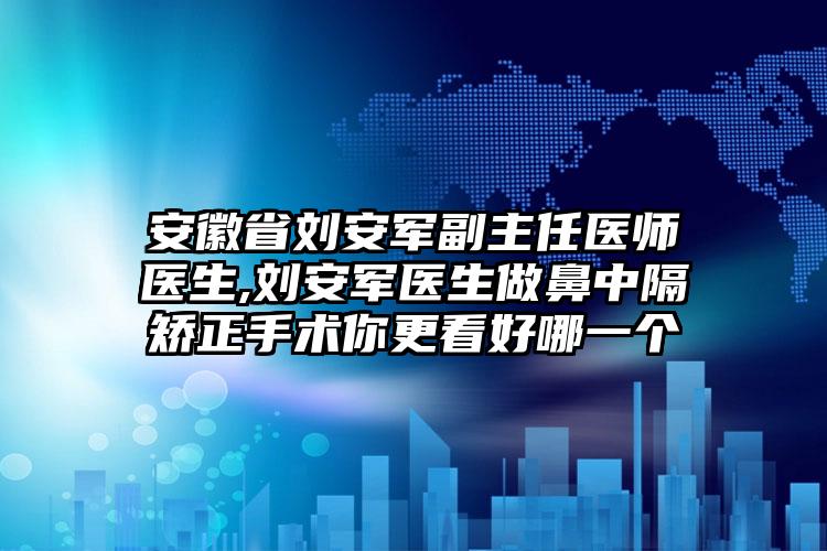 安徽省刘安军副主任医师医生,刘安军医生做鼻中隔矫正手术你更看好哪一个