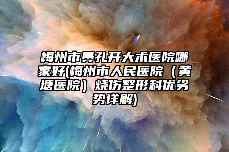 梅州市鼻孔开大术医院哪家好(梅州市人民医院(黄塘医院)烧伤整形科优劣势详解)