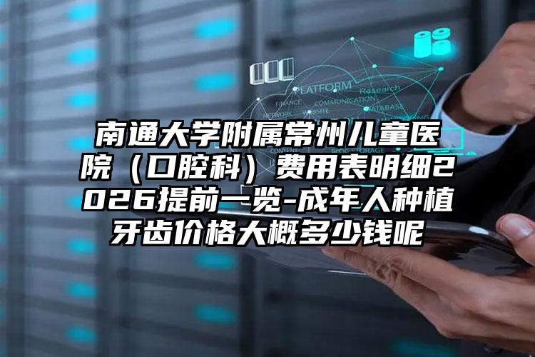 南通大学附属常州儿童医院(口腔科)费用表明细2026提前一览-成年人种植牙齿价格大概多少钱呢