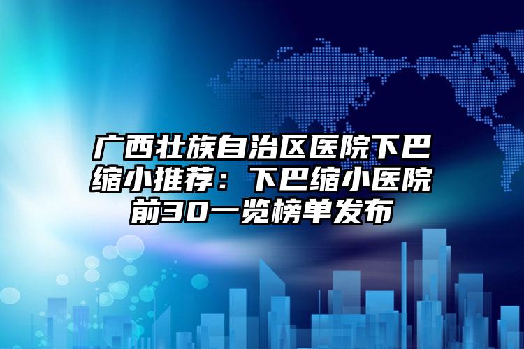 广西壮族自治区医院下巴缩小推荐:下巴缩小医院前30一览榜单发布