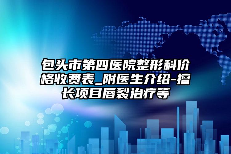 包头市第四医院整形科价格收费表_附医生介绍-擅长项目唇裂治疗等