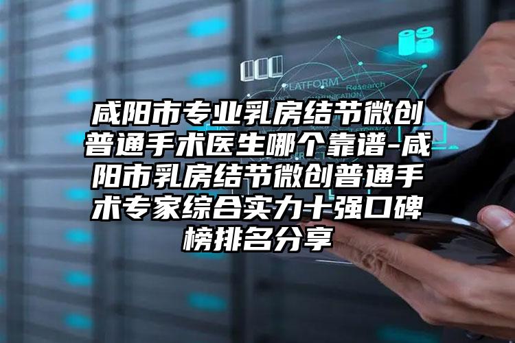 咸阳市专业乳房结节微创普通手术医生哪个靠谱-咸阳市乳房结节微创普通手术专家综合实力十强口碑榜排名分享