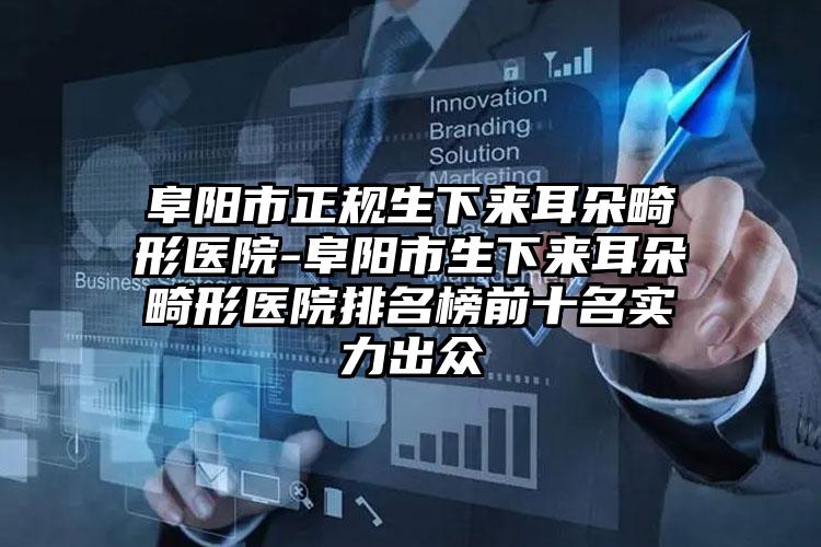 阜阳市正规生下来耳朵畸形医院-阜阳市生下来耳朵畸形医院排名榜前十名实力出众