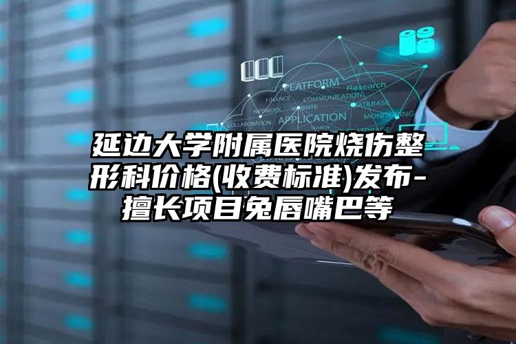 延边大学附属医院烧伤整形科价格(收费标准)发布-擅长项目兔唇嘴巴等