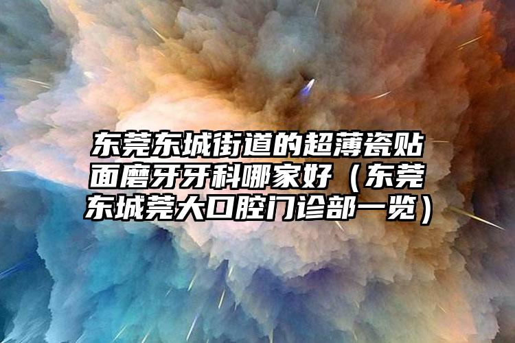 东莞东城街道的超薄瓷贴面磨牙牙科哪家好(东莞东城莞大口腔门诊部一览)