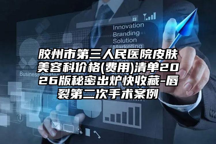 胶州市第三人民医院皮肤美容科价格(费用)清单2026版秘密出炉快收藏-唇裂第二次手术案例