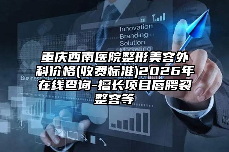 重庆西南医院整形美容外科价格(收费标准)2026年在线查询-擅长项目唇腭裂整容等