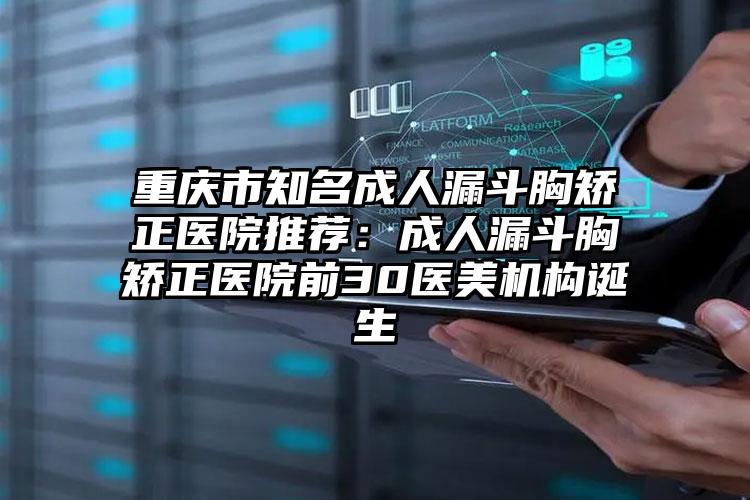 重庆市知名成人漏斗胸矫正医院推荐:成人漏斗胸矫正医院前30医美机构诞生