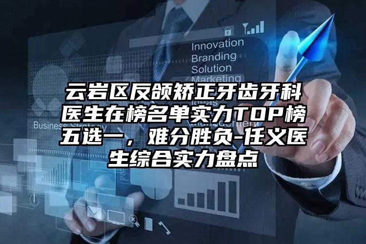 云岩区反颌矫正牙齿牙科医生在榜名单实力TOP榜五选一,难分胜负-任义医生综合实力盘点