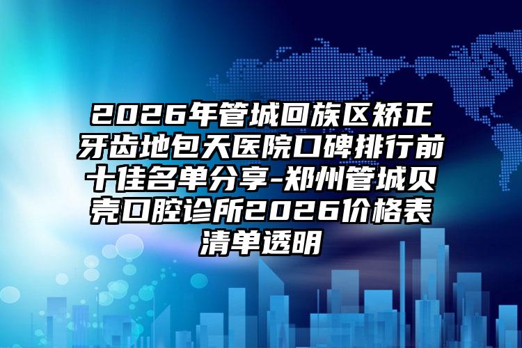 2026年管城回族区矫正牙齿地包天医院口碑排行前十佳名单分享-郑州管城贝壳口腔诊所2026价格表清单透明