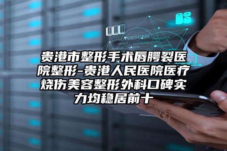 贵港市整形手术唇腭裂医院整形-贵港人民医院医疗烧伤美容整形外科口碑实力均稳居前十