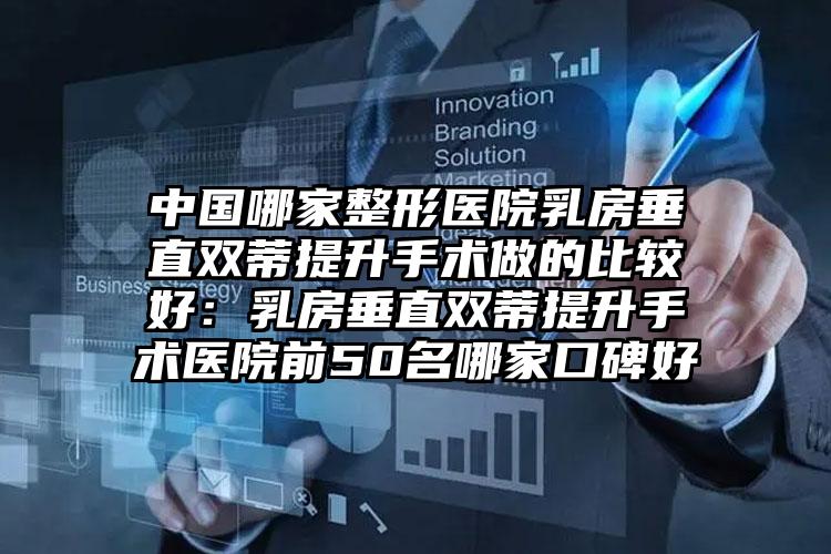 中国哪家整形医院乳房垂直双蒂提升手术做的比较好:乳房垂直双蒂提升手术医院前50名哪家口碑好