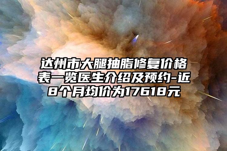 达州市大腿抽脂修复价格表一览医生介绍及预约-近8个月均价为17618元