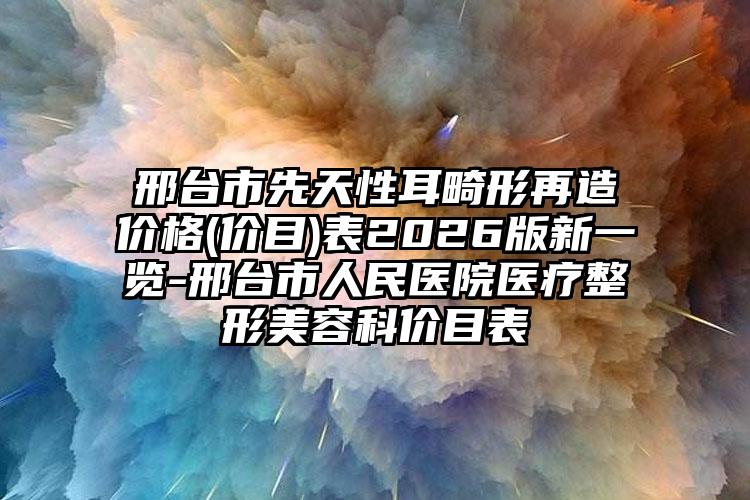 邢台市先天性耳畸形再造价格(价目)表2026版新一览-邢台市人民医院医疗整形美容科价目表