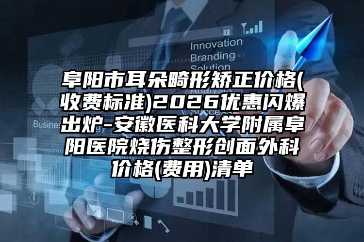 阜阳市耳朵畸形矫正价格(收费标准)2026优惠闪爆出炉-安徽医科大学附属阜阳医院烧伤整形创面外科价格(费用)清单
