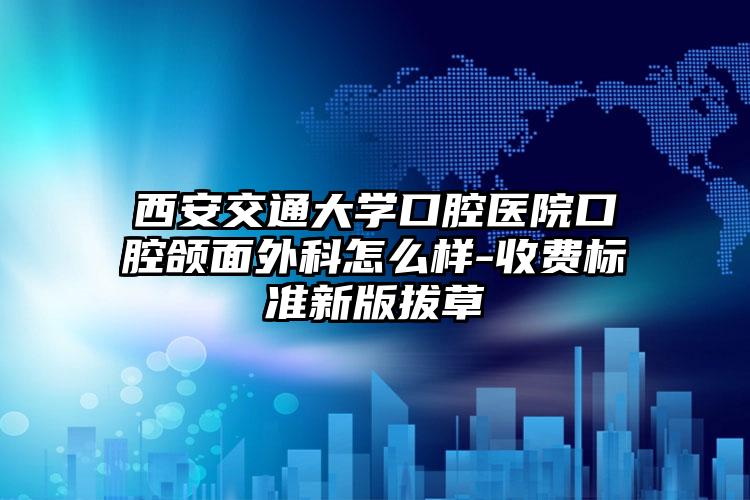 西安交通大学口腔医院口腔颌面外科怎么样-收费标准新版拔草