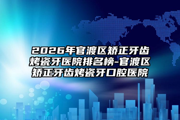 2026年官渡区矫正牙齿烤瓷牙医院排名榜-官渡区矫正牙齿烤瓷牙口腔医院