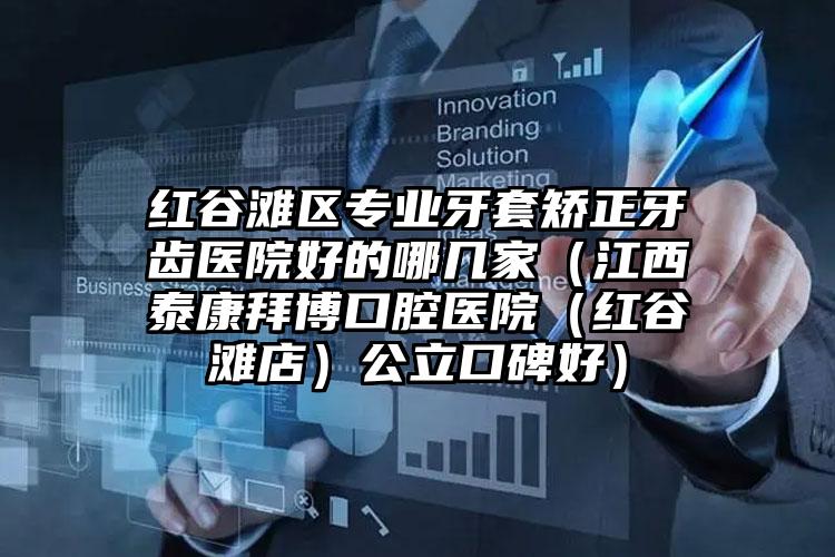 红谷滩区专业牙套矫正牙齿医院好的哪几家（江西泰康拜博口腔医院（红谷滩店）公立口碑好）