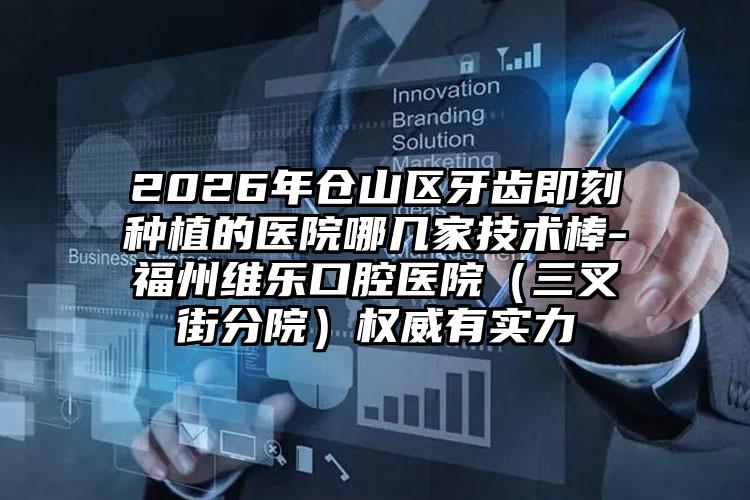 2026年仓山区牙齿即刻种植的医院哪几家技术棒-福州维乐口腔医院(三叉街分院)权威有实力