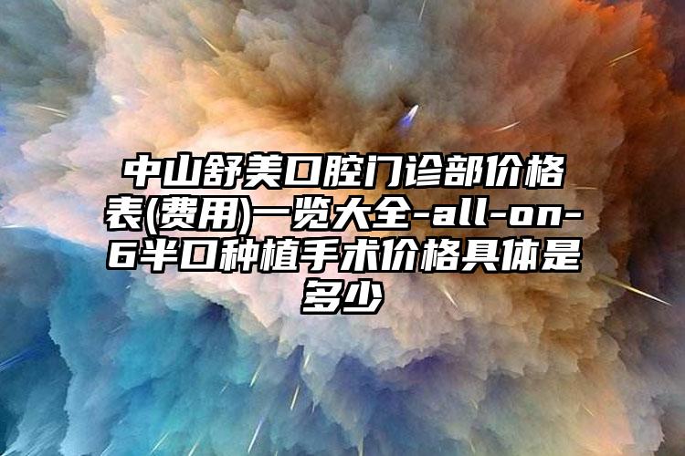 中山舒美口腔门诊部价格表(费用)一览大全-all-on-6半口种植手术价格具体是多少