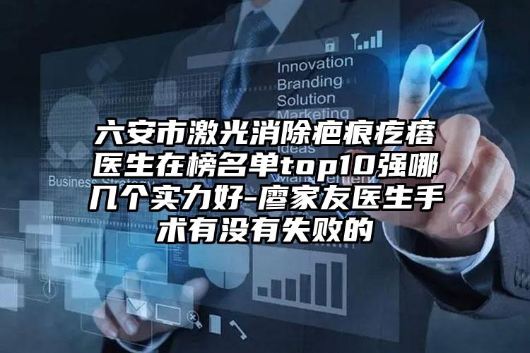 六安市激光消除疤痕疙瘩医生在榜名单top10强哪几个实力好-廖家友医生手术有没有失败的
