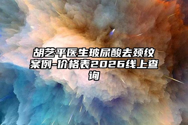 胡艺平医生玻尿酸去颈纹案例-价格表2026线上查询