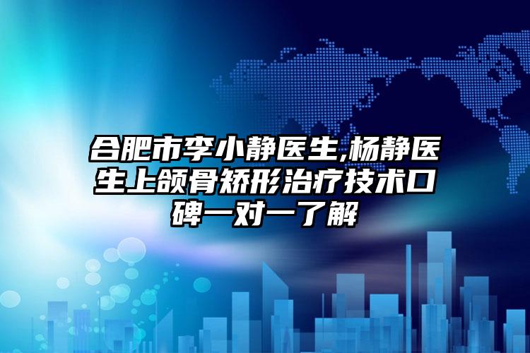 合肥市李小静医生,杨静医生上颌骨矫形治疗技术口碑一对一了解