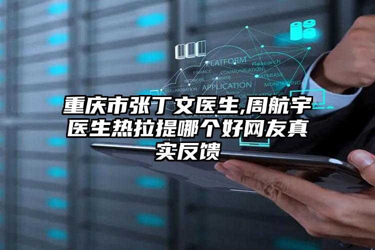 重庆市张丁文医生,周航宇医生热拉提哪个好网友真实反馈