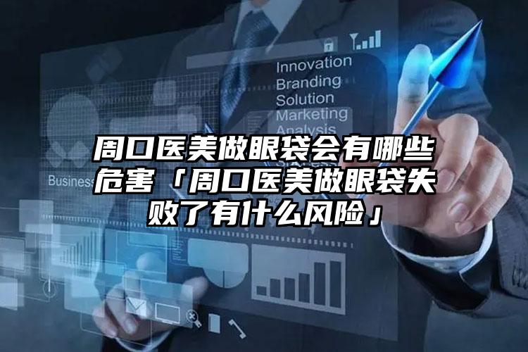 周口医美做眼袋会有哪些危害「周口医美做眼袋失败了有什么风险」