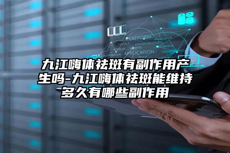 九江嗨体祛斑有副作用产生吗-九江嗨体祛斑能维持多久有哪些副作用