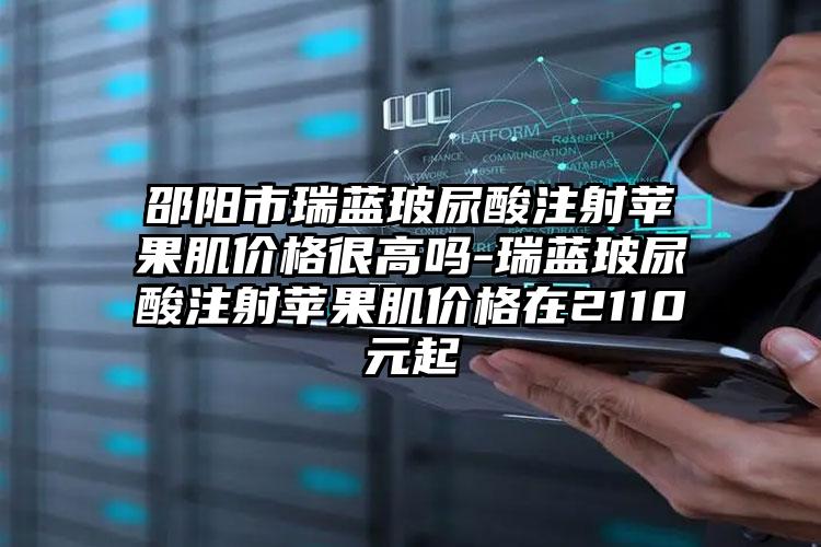 邵阳市瑞蓝玻尿酸注射苹果肌价格很高吗-瑞蓝玻尿酸注射苹果肌价格在2110元起